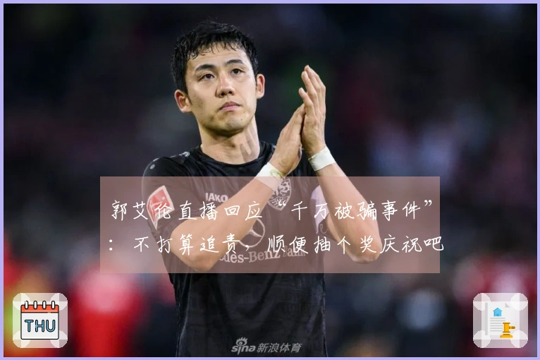郭艾伦直播回应“千万被骗事件”：不打算追责，顺便抽个奖庆祝吧