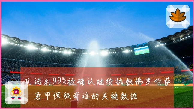 瓦诺利99%被确认继续执教佛罗伦萨：意甲保级奇迹的关键数据