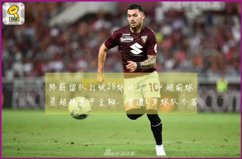 降薪留队打破28球记录！中超前球员超越意甲金靴，曾遭C罗球队冷落？