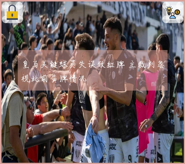 皇马关键球员失误致红牌 主裁判忽视此前黄牌情况