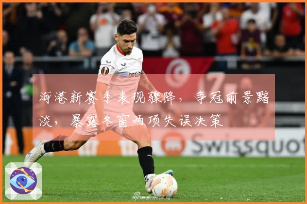 海港新赛季表现骤降，争冠前景黯淡，暴露冬窗两项失误决策