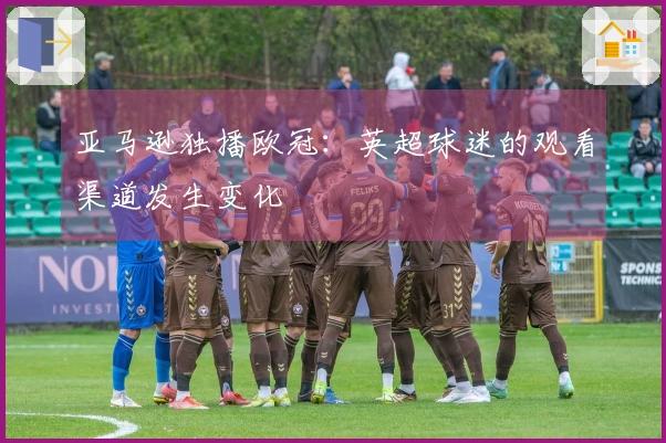 亚马逊独播欧冠：英超球迷的观看渠道发生变化