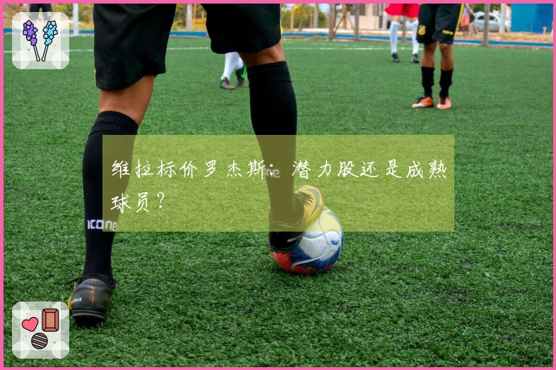 维拉标价罗杰斯：潜力股还是成熟球员？