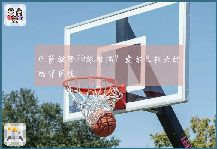 巴萨傲锋70球难挡？爱尔兰教头的防守困境