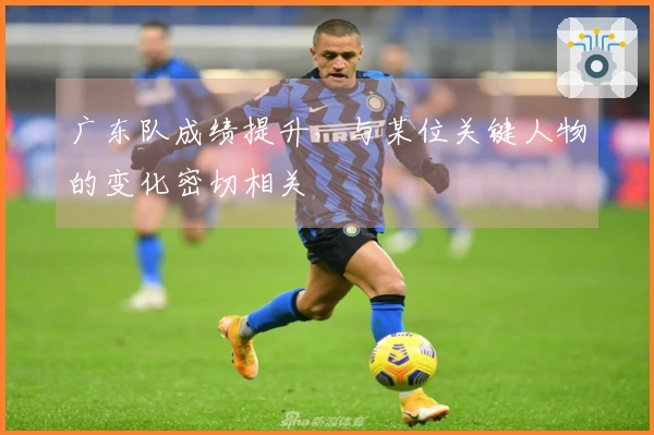 广东队成绩提升，与某位关键人物的变化密切相关