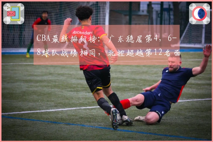 CBA最新排行榜：广东稳居第4，6-8球队战绩相同，北控超越第12名面临四队压力！