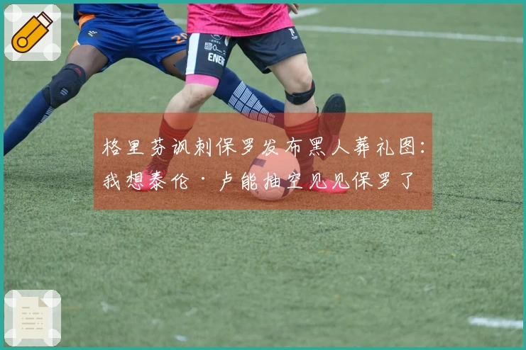 格里芬讽刺保罗发布黑人葬礼图：我想泰伦·卢能抽空见见保罗了