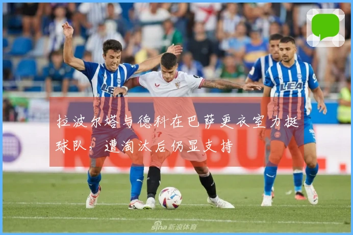 拉波尔塔与德科在巴萨更衣室力挺球队，遭淘汰后仍显支持