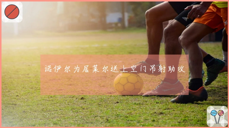 诺伊尔为居莱尔送上空门吊射助攻