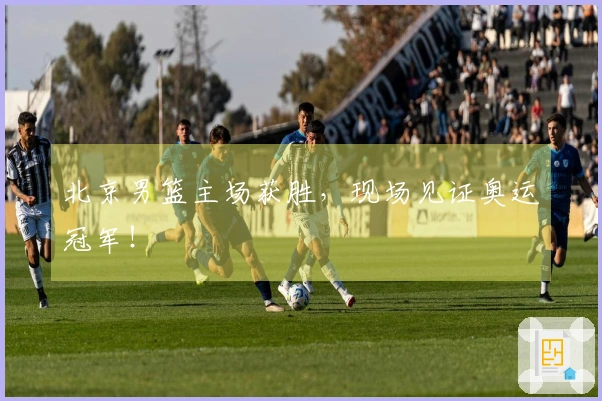 北京男篮主场获胜，现场见证奥运冠军！