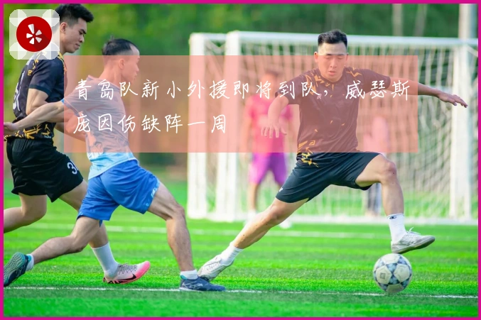 青岛队新小外援即将到队，威瑟斯庞因伤缺阵一周