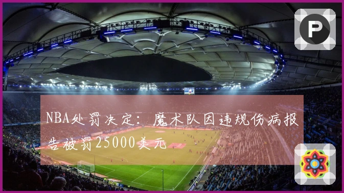 NBA处罚决定：魔术队因违规伤病报告被罚25000美元