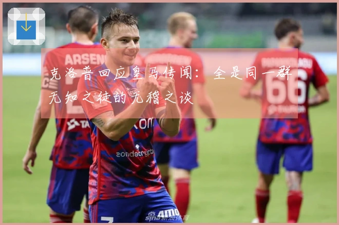克洛普回应皇马传闻：全是同一群无知之徒的无稽之谈