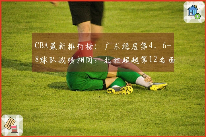 CBA最新排行榜：广东稳居第4，6-8球队战绩相同，北控超越第12名面临四队压力！