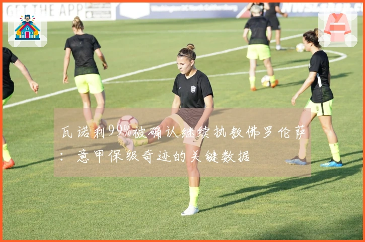 瓦诺利99%被确认继续执教佛罗伦萨：意甲保级奇迹的关键数据