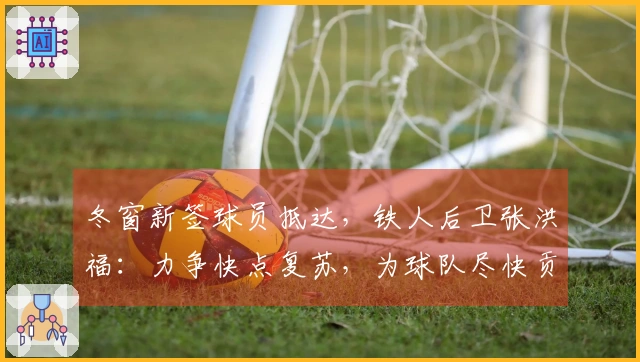 冬窗新签球员抵达，铁人后卫张洪福：力争快点复苏，为球队尽快贡献力量