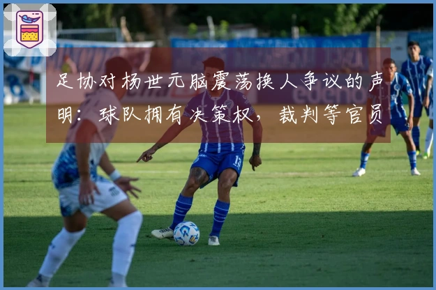 足协对杨世元脑震荡换人争议的声明：球队拥有决策权，裁判等官员无权干预