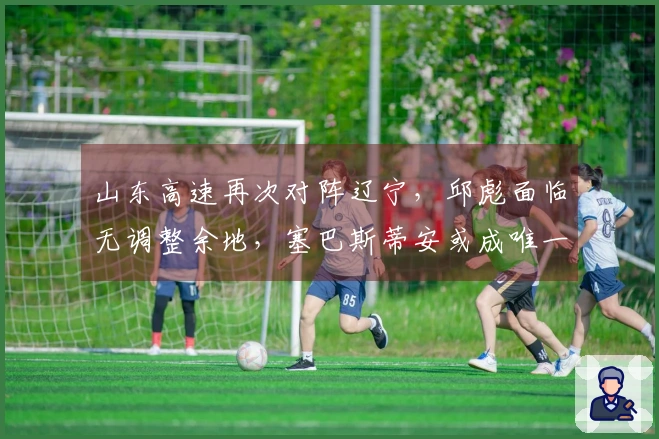 山东高速再次对阵辽宁，邱彪面临无调整余地，塞巴斯蒂安或成唯一出路