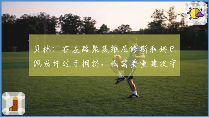 贝林：在左路聚集维尼修斯和姆巴佩或许过于拥挤，我需要重建攻守平衡