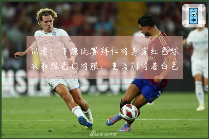 记者：下场比赛拜仁将身穿红色球衣和绿色门将服，皇马则将着白色球衣和蓝色门将服