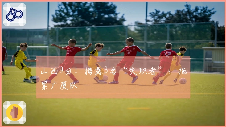 山西9分！揭露3名“失职者”，拖累广厦队