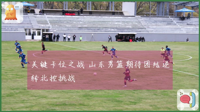 关键卡位之战 山东男篮期待团结逆转北控挑战