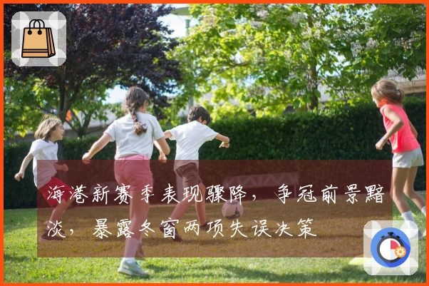 海港新赛季表现骤降，争冠前景黯淡，暴露冬窗两项失误决策
